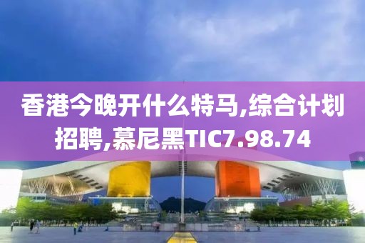 香港今晚開什么特馬,綜合計劃招聘,慕尼黑TIC7.98.74