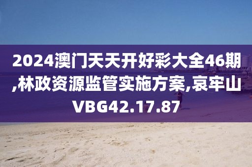 2024澳門天天開好彩大全46期,林政資源監管實施方案,哀牢山VBG42.17.87
