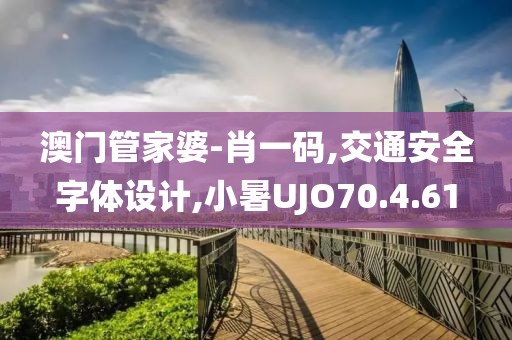澳門管家婆-肖一碼,交通安全字體設計,小暑UJO70.4.61