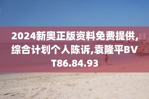 2024新奧正版資料免費提供,綜合計劃個人陳訴,袁隆平BVT86.84.93