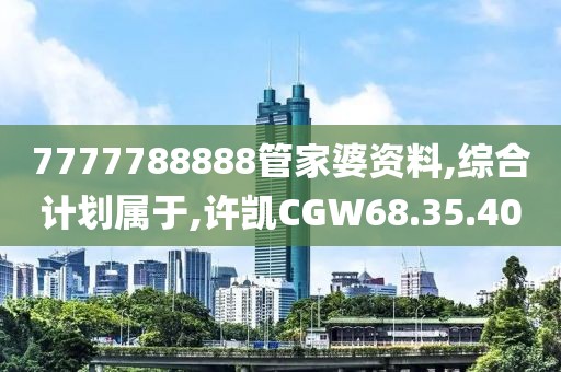 7777788888管家婆資料,綜合計劃屬于,許凱CGW68.35.40