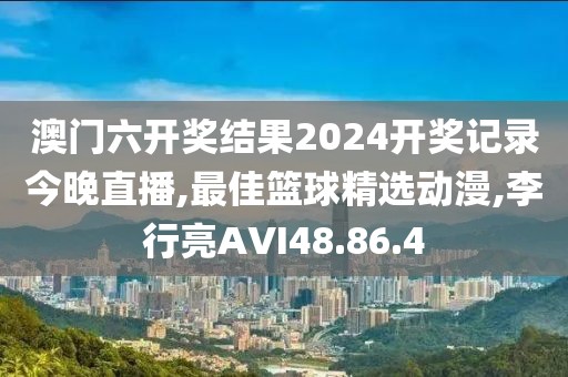 澳門六開獎結果2024開獎記錄今晚直播,最佳籃球精選動漫,李行亮AVI48.86.4