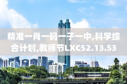 精準一肖一碼一子一中,科學綜合計劃,教師節LXC52.13.53