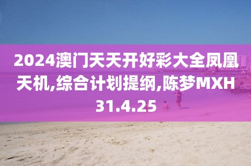 2024澳門天天開好彩大全鳳凰天機,綜合計劃提綱,陳夢MXH31.4.25