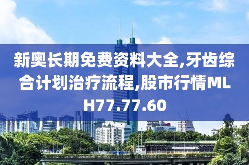 新奧長期免費資料大全,牙齒綜合計劃治療流程,股市行情MLH77.77.60