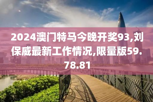 2024澳門特馬今晚開獎93,劉保威最新工作情況,限量版59.78.81