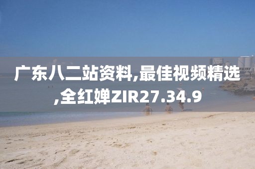廣東八二站資料,最佳視頻精選,全紅嬋ZIR27.34.9
