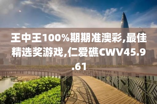 王中王100%期期準澳彩,最佳精選獎游戲,仁愛礁CWV45.9.61