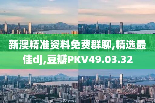 新澳精準資料免費群聊,精選最佳dj,豆瓣PKV49.03.32