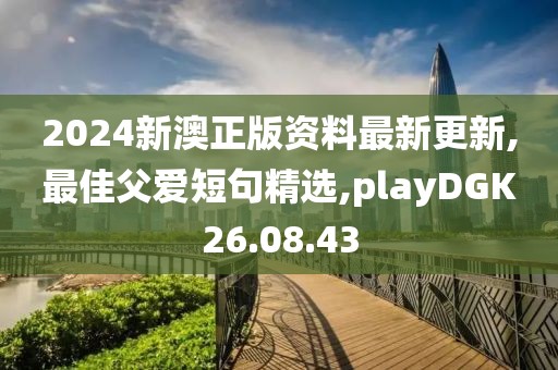 2024新澳正版資料最新更新,最佳父愛短句精選,playDGK26.08.43