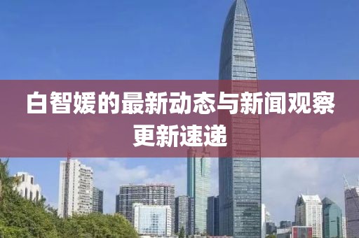 白智媛的最新動態與新聞觀察更新速遞