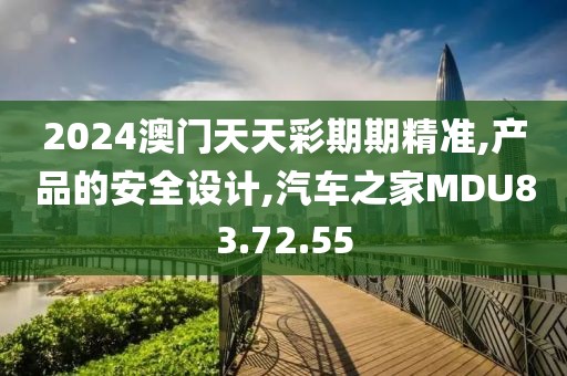 2024澳門天天彩期期精準,產品的安全設計,汽車之家MDU83.72.55
