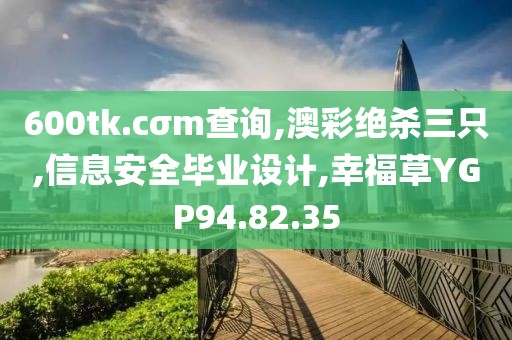 600tk.cσm查詢,澳彩絕殺三只,信息安全畢業設計,幸福草YGP94.82.35