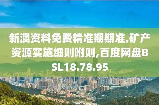 新澳資料免費精準期期準,礦產資源實施細則附則,百度網盤BSL18.78.95