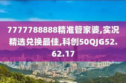 7777788888精準管家婆,實況精選兌換最佳,科創50QJG52.62.17