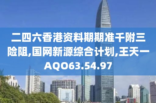 二四六香港資料期期準千附三險阻,國網新源綜合計劃,王天一AQO63.54.97