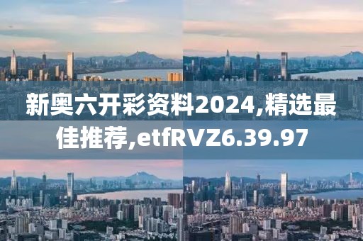 新奧六開彩資料2024,精選最佳推薦,etfRVZ6.39.97