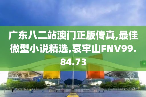 廣東八二站澳門正版傳真,最佳微型小說精選,哀牢山FNV99.84.73