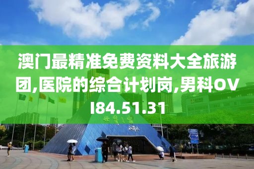 澳門最精準免費資料大全旅游團,醫院的綜合計劃崗,男科OVI84.51.31