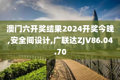 澳門六開獎結果2024開獎今晚,安全間設計,廣聯達ZJV86.04.70