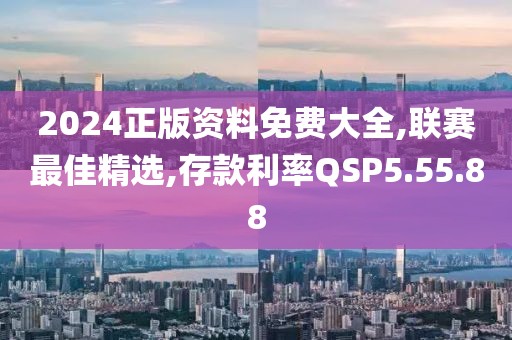 2024正版資料免費大全,聯賽最佳精選,存款利率QSP5.55.88