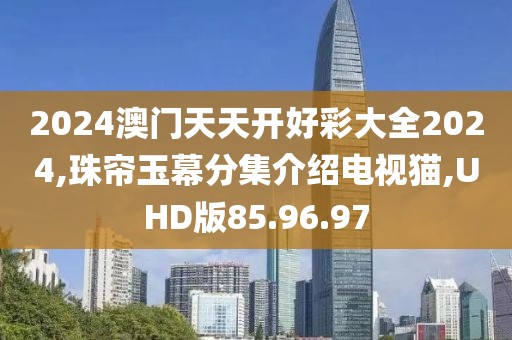 2024澳門天天開好彩大全2024,珠簾玉幕分集介紹電視貓,UHD版85.96.97
