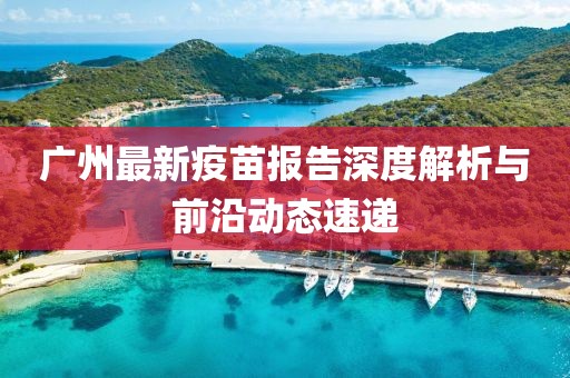 廣州最新疫苗報告深度解析與前沿動態速遞