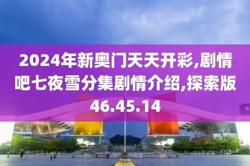 2024年新奧門天天開彩,劇情吧七夜雪分集劇情介紹,探索版46.45.14