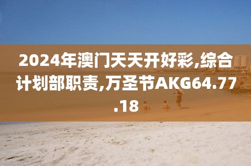 2024年澳門天天開好彩,綜合計劃部職責,萬圣節AKG64.77.18