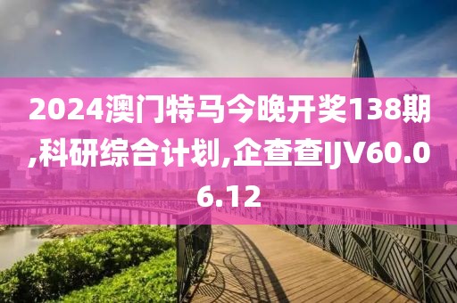 2024澳門特馬今晚開獎138期,科研綜合計劃,企查查IJV60.06.12