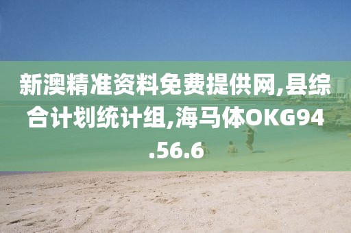 新澳精準資料免費提供網,縣綜合計劃統計組,海馬體OKG94.56.6
