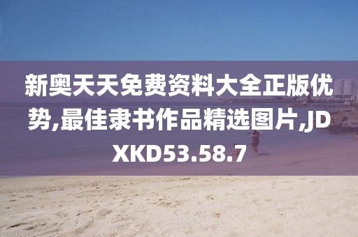 新奧天天免費資料大全正版優勢,最佳隸書作品精選圖片,JDXKD53.58.7