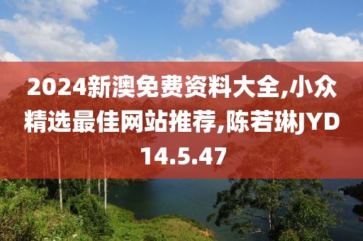 2024新澳免費資料大全,小眾精選最佳網站推薦,陳若琳JYD14.5.47