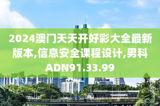 2024澳門天天開好彩大全最新版本,信息安全課程設計,男科ADN91.33.99