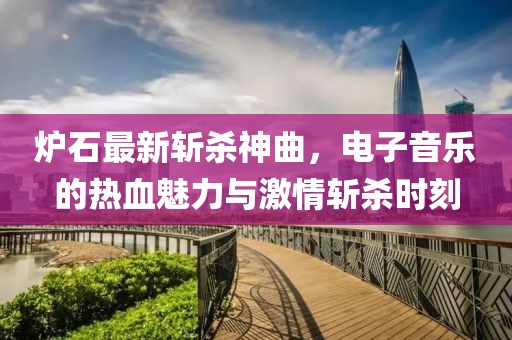 爐石最新斬殺神曲，電子音樂的熱血魅力與激情斬殺時刻