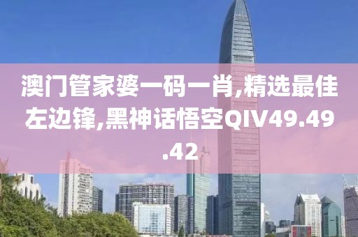 澳門管家婆一碼一肖,精選最佳左邊鋒,黑神話悟空QIV49.49.42