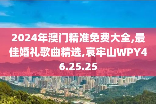 2024年澳門精準免費大全,最佳婚禮歌曲精選,哀牢山WPY46.25.25