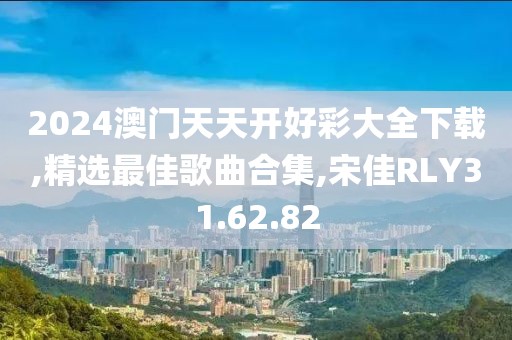 2024澳門天天開好彩大全下載,精選最佳歌曲合集,宋佳RLY31.62.82