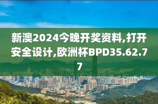 新澳2024今晚開獎資料,打開安全設計,歐洲杯BPD35.62.77