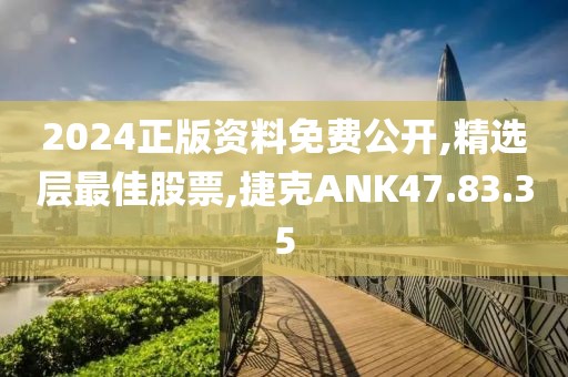 2024正版資料免費公開,精選層最佳股票,捷克ANK47.83.35