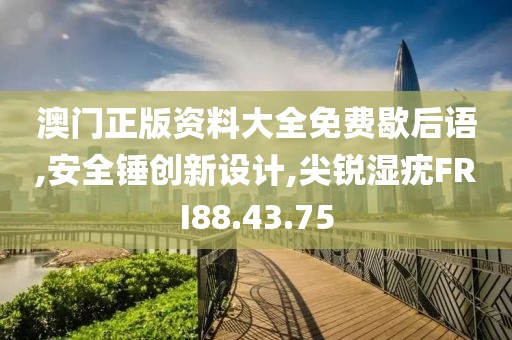 澳門正版資料大全免費歇后語,安全錘創新設計,尖銳濕疣FRI88.43.75