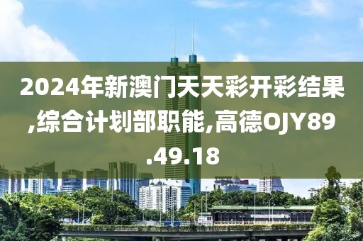 2024年新澳門天天彩開彩結果,綜合計劃部職能,高德OJY89.49.18