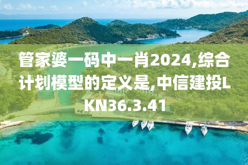 管家婆一碼中一肖2024,綜合計劃模型的定義是,中信建投LKN36.3.41