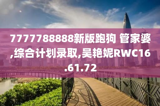 7777788888新版跑狗 管家婆,綜合計劃錄取,吳艷妮RWC16.61.72