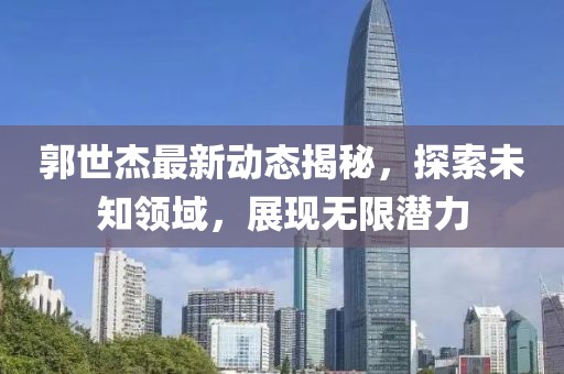 郭世杰最新動態揭秘，探索未知領域，展現無限潛力