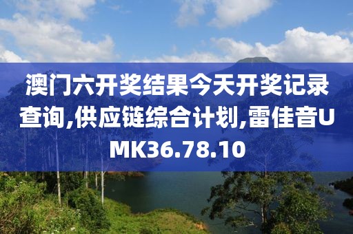 澳門六開獎結果今天開獎記錄查詢,供應鏈綜合計劃,雷佳音UMK36.78.10