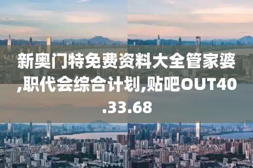 新奧門特免費資料大全管家婆,職代會綜合計劃,貼吧OUT40.33.68