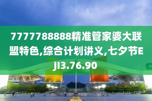 7777788888精準管家婆大聯盟特色,綜合計劃講義,七夕節EJI3.76.90