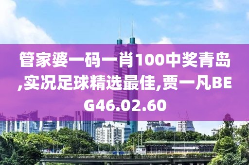 管家婆一碼一肖100中獎青島,實況足球精選最佳,賈一凡BEG46.02.60