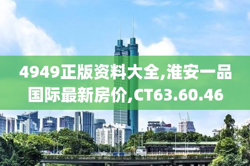 4949正版資料大全,淮安一品國際最新房價,CT63.60.46